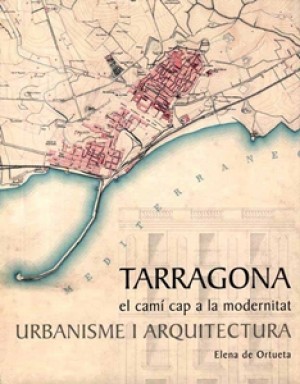 TARRAGONA, EL CAMÍ CAP A LA MODERNITAT. URBANISME I ARQUITECTURA.